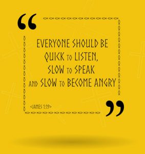 “Everyone should be quick to listen, slow to speak and slow to become angry.” James 1:19